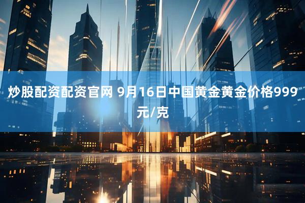 炒股配资配资官网 9月16日中国黄金黄金价格999元/克