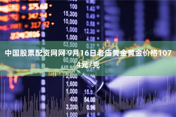 中国股票配资网网 9月16日老庙黄金黄金价格1074元/克