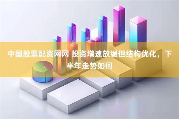 中国股票配资网网 投资增速放缓但结构优化，下半年走势如何