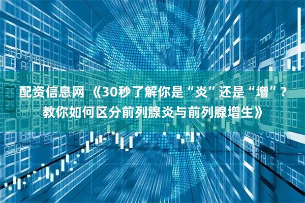 配资信息网 《30秒了解你是“炎”还是“增”？教你如何区分前列腺炎与前列腺增生》