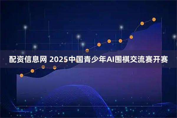 配资信息网 2025中国青少年AI围棋交流赛开赛