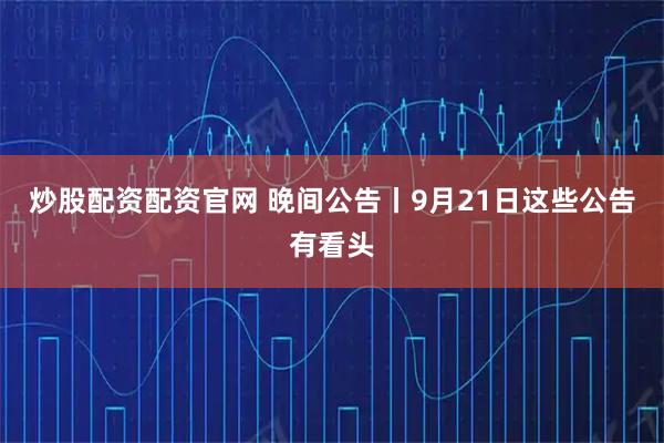 炒股配资配资官网 晚间公告丨9月21日这些公告有看头