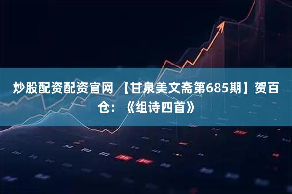 炒股配资配资官网 【甘泉美文斋第685期】贺百仓：《组诗四首》