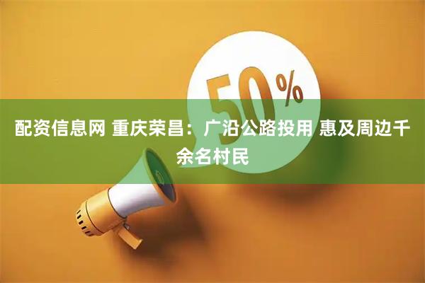 配资信息网 重庆荣昌：广沿公路投用 惠及周边千余名村民