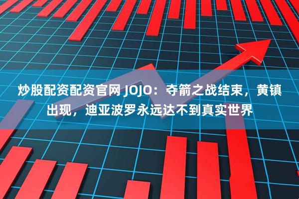炒股配资配资官网 JOJO：夺箭之战结束，黄镇出现，迪亚波罗永远达不到真实世界