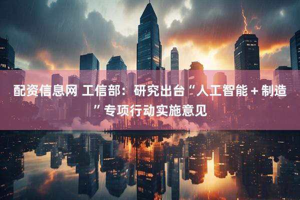 配资信息网 工信部：研究出台“人工智能＋制造”专项行动实施意见
