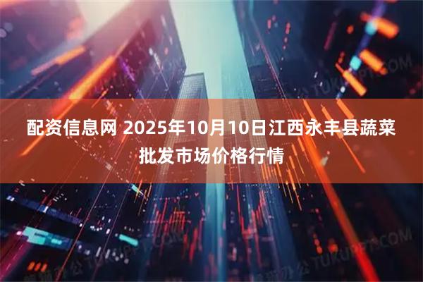 配资信息网 2025年10月10日江西永丰县蔬菜批发市场价格行情