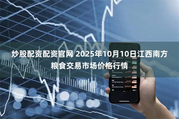 炒股配资配资官网 2025年10月10日江西南方粮食交易市场价格行情