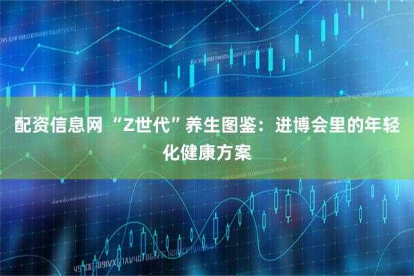 配资信息网 “Z世代”养生图鉴：进博会里的年轻化健康方案