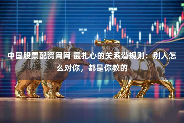 中国股票配资网网 最扎心的关系潜规则：别人怎么对你，都是你教的