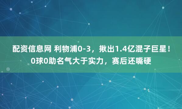 配资信息网 利物浦0-3，揪出1.4亿混子巨星！0球0助名气大于实力，赛后还嘴硬