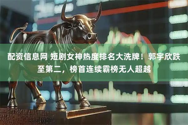 配资信息网 短剧女神热度排名大洗牌！郭宇欣跌至第二，榜首连续霸榜无人超越