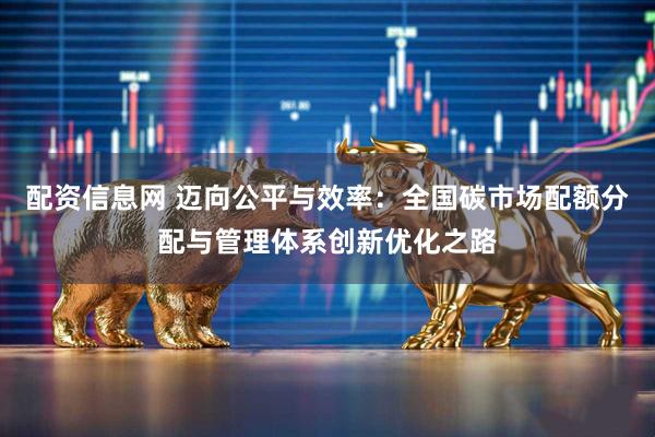 配资信息网 迈向公平与效率：全国碳市场配额分配与管理体系创新优化之路
