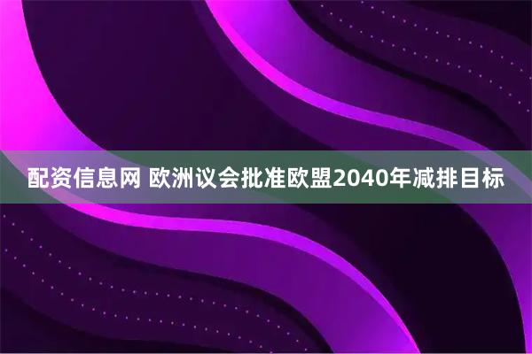 配资信息网 欧洲议会批准欧盟2040年减排目标