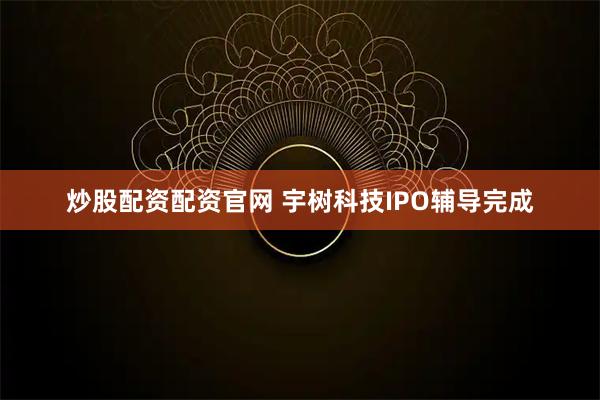 炒股配资配资官网 宇树科技IPO辅导完成