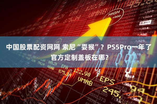 中国股票配资网网 索尼“耍猴”？PS5Pro一年了 官方定制盖板在哪？