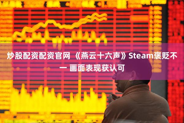 炒股配资配资官网 《燕云十六声》Steam褒贬不一 画面表现获认可