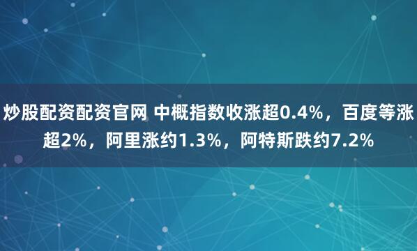 炒股配资配资官网 中概指数收涨超0.4%，百度等涨超2%，阿里涨约1.3%，阿特斯跌约7.2%