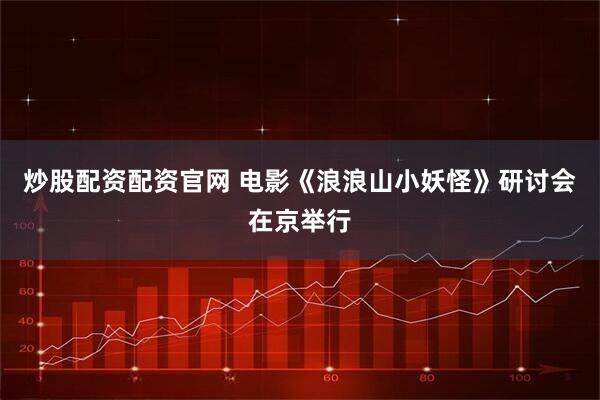 炒股配资配资官网 电影《浪浪山小妖怪》研讨会在京举行