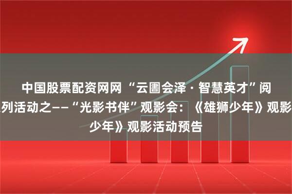 中国股票配资网网 “云圕会泽 · 智慧英才”阅读推广系列活动之——“光影书伴”观影会：《雄狮少年》观影活动预告