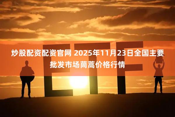 炒股配资配资官网 2025年11月23日全国主要批发市场茼蒿价格行情