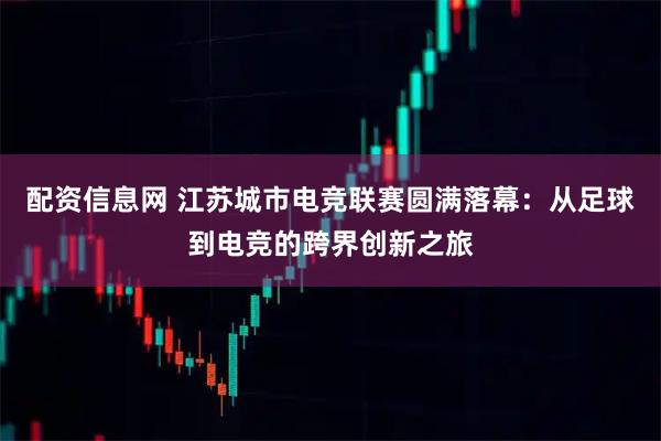 配资信息网 江苏城市电竞联赛圆满落幕：从足球到电竞的跨界创新之旅