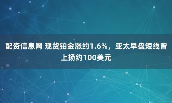 配资信息网 现货铂金涨约1.6%,亚太早盘短线曾上扬约100美元