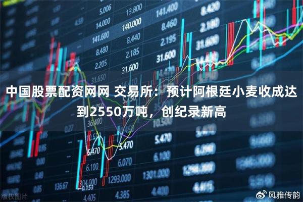 中国股票配资网网 交易所：预计阿根廷小麦收成达到2550万吨，创纪录新高