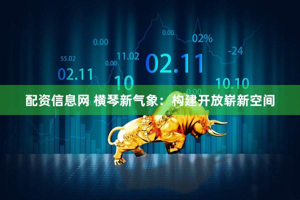 配资信息网 横琴新气象:构建开放崭新空间