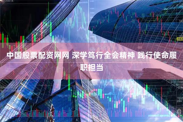 中国股票配资网网 深学笃行全会精神 践行使命履职担当