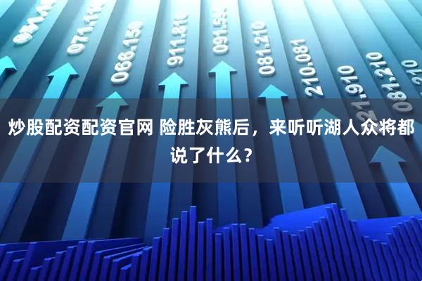 炒股配资配资官网 险胜灰熊后,来听听湖人众将都说了什么?