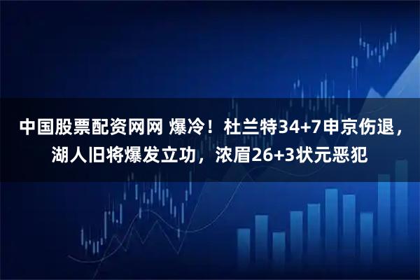 中国股票配资网网 爆冷!杜兰特34+7申京伤退,湖人旧将爆发立功,浓眉26+3状元恶犯