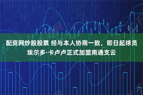 配资网炒股股票 经与本人协商一致,即日起球员埃尔多·卡卢卢正式加盟南通支云