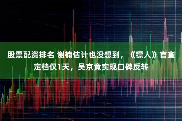 股票配资排名 谢楠估计也没想到，《镖人》官宣定档仅1天，吴京竟实现口碑反转