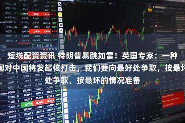 短线配资资讯 特朗普暴跳如雷！英国专家：一种情况下，美国对中国将发起核打击，我们要向最好处争取，按最坏的情况准备
