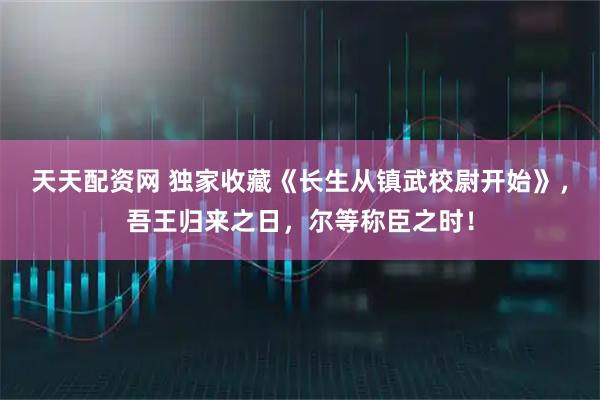 天天配资网 独家收藏《长生从镇武校尉开始》,吾王归来之日,尔等称臣之时!