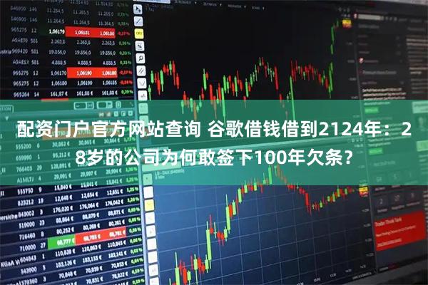 配资门户官方网站查询 谷歌借钱借到2124年:28岁的公司为何敢签下100年欠条?