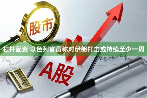 杠杆配资 以色列官员称对伊朗打击或持续至少一周