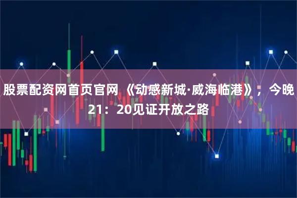 股票配资网首页官网 《动感新城·威海临港》，今晚21：20见证开放之路