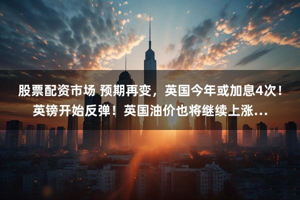 股票配资市场 预期再变，英国今年或加息4次！英镑开始反弹！英国油价也将继续上涨…