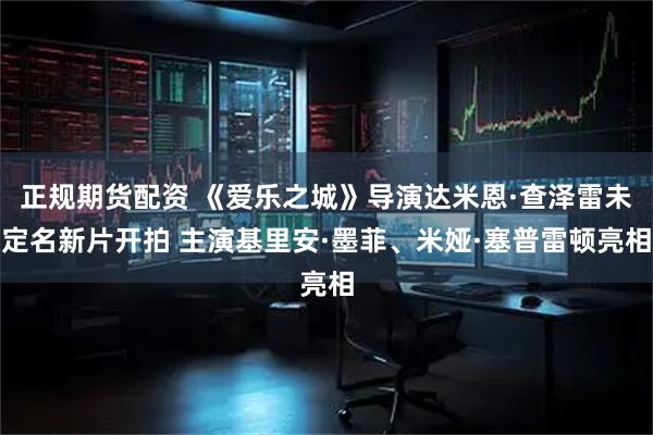 正规期货配资 《爱乐之城》导演达米恩·查泽雷未定名新片开拍 主演基里安·墨菲、米娅·塞普雷顿亮相