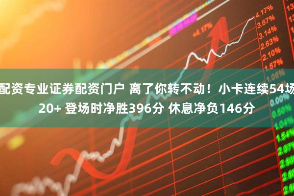 配资专业证券配资门户 离了你转不动！小卡连续54场20+ 登场时净胜396分 休息净负146分