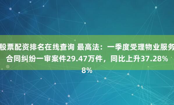股票配资排名在线查询 最高法：一季度受理物业服务合同纠纷一审案件29.47万件，同比上升37.28%