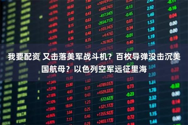 我要配资 又击落美军战斗机?百枚导弹没击沉美国航母?以色列空军远征里海