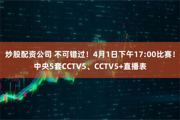 炒股配资公司 不可错过！4月1日下午17:00比赛！中央5套CCTV5、CCTV5+直播表