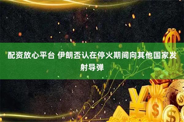配资放心平台 伊朗否认在停火期间向其他国家发射导弹