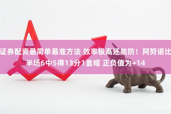 证券配资最简单最准方法 效率极高还能防！阿努诺比半场6中5得13分1盖帽 正负值为+14
