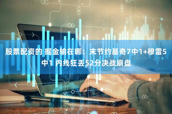 股票配资的 掘金输在哪：末节约基奇7中1+穆雷5中1 内线狂丢52分决战崩盘
