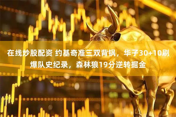 在线炒股配资 约基奇准三双背锅，华子30+10刷爆队史纪录，森林狼19分逆转掘金