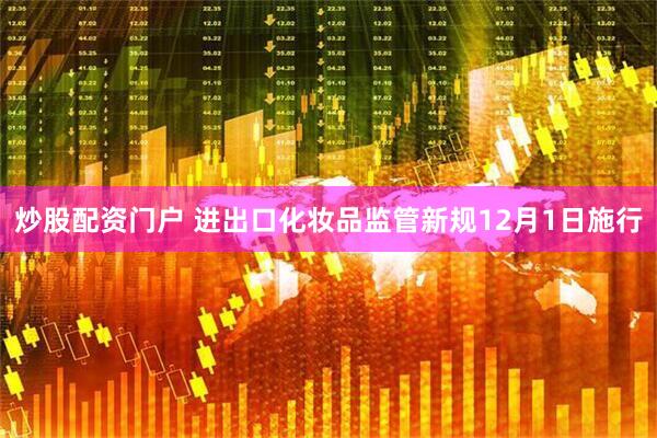 炒股配资门户 进出口化妆品监管新规12月1日施行